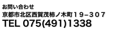 お問い合わせ 京都市北区西賀茂柿ノ木町１９−３０７ TEL 075(491)1338